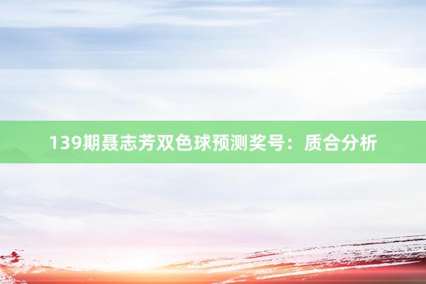 139期聂志芳双色球预测奖号：质合分析